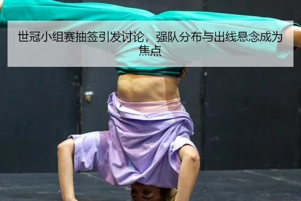 世冠小组赛抽签引发讨论，强队分布与出线悬念成为焦点